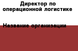 Директор по операционной логистике › Название организации ­ Michael Page › Отрасль предприятия ­ Консалтинг › Минимальный оклад ­ 1 - Все города Работа » Вакансии   . Тверская обл.,Нелидово г.